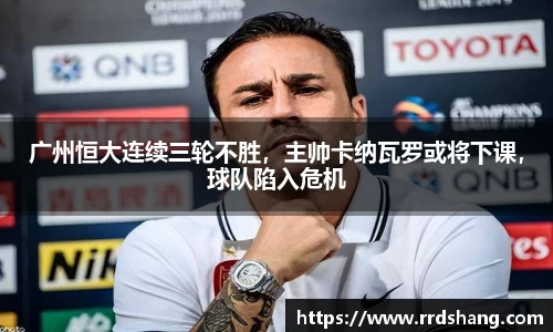 广州恒大连续三轮不胜，主帅卡纳瓦罗或将下课，球队陷入危机