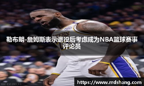 勒布朗-詹姆斯表示退役后考虑成为NBA篮球赛事评论员