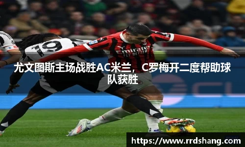 尤文图斯主场战胜AC米兰，C罗梅开二度帮助球队获胜