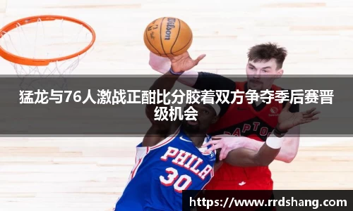 猛龙与76人激战正酣比分胶着双方争夺季后赛晋级机会