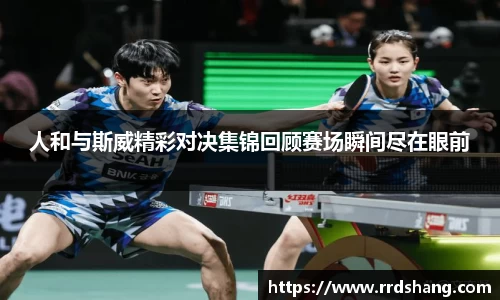 人和与斯威精彩对决集锦回顾赛场瞬间尽在眼前