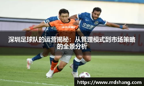 深圳足球队的运营揭秘：从管理模式到市场策略的全景分析
