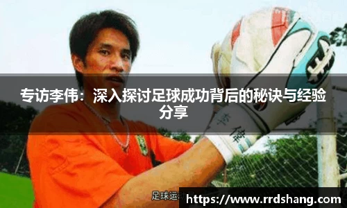 专访李伟：深入探讨足球成功背后的秘诀与经验分享