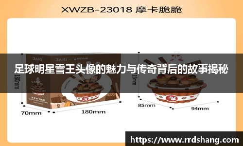 足球明星雪王头像的魅力与传奇背后的故事揭秘