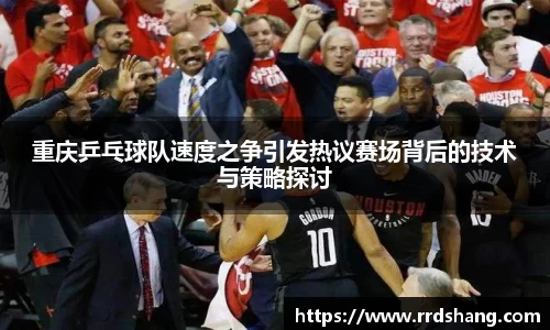 重庆乒乓球队速度之争引发热议赛场背后的技术与策略探讨