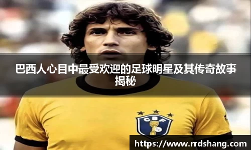 巴西人心目中最受欢迎的足球明星及其传奇故事揭秘