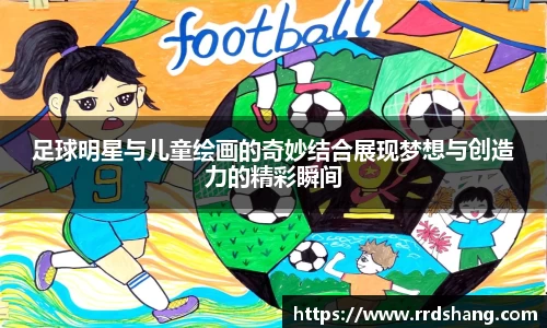 足球明星与儿童绘画的奇妙结合展现梦想与创造力的精彩瞬间