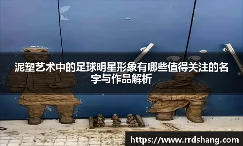 泥塑艺术中的足球明星形象有哪些值得关注的名字与作品解析