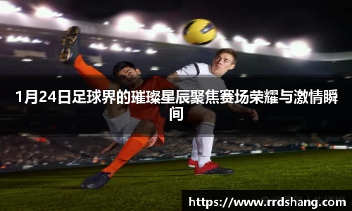 1月24日足球界的璀璨星辰聚焦赛场荣耀与激情瞬间