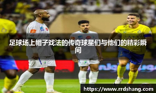 足球场上帽子戏法的传奇球星们与他们的精彩瞬间