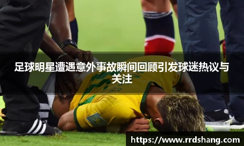 足球明星遭遇意外事故瞬间回顾引发球迷热议与关注